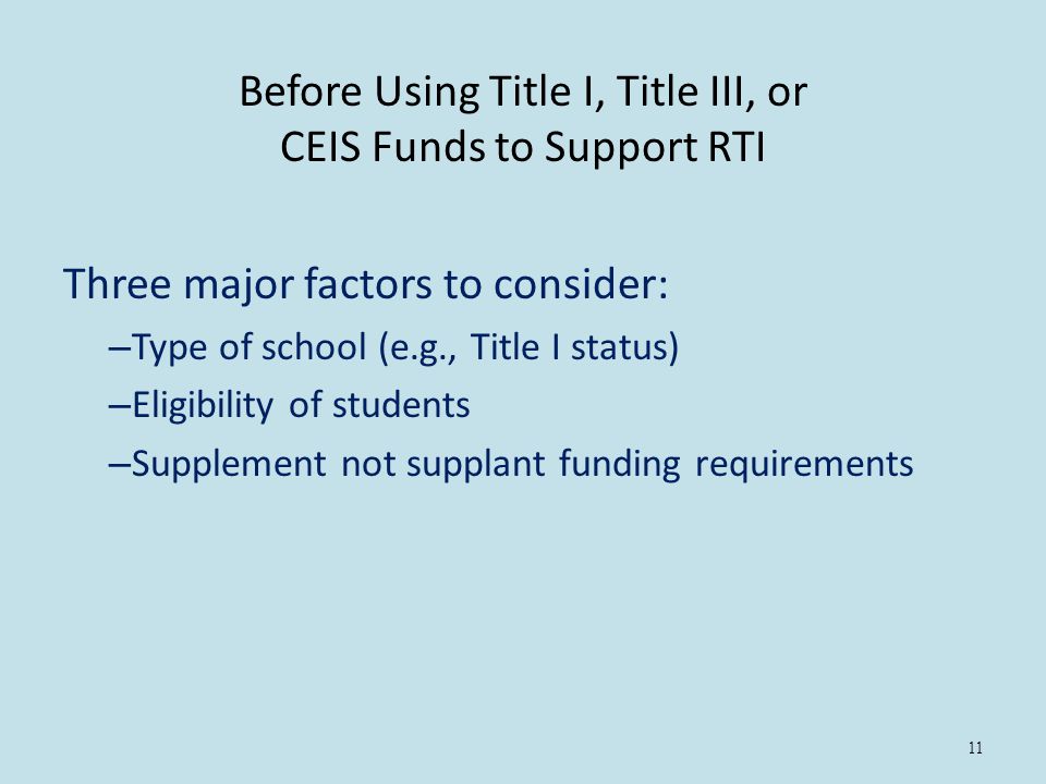 11 Before Using Title I, Title III, or CEIS Funds to Support RTI Three major factors to consider: – Type of school (e.g., Title I status) – Eligibility of students – Supplement not supplant funding requirements