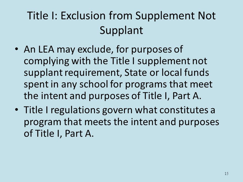 15 Title I: Exclusion from Supplement Not Supplant An LEA may exclude, for purposes of complying with the Title I supplement not supplant requirement, State or local funds spent in any school for programs that meet the intent and purposes of Title I, Part A.