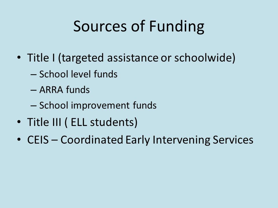 Sources of Funding Title I (targeted assistance or schoolwide) – School level funds – ARRA funds – School improvement funds Title III ( ELL students) CEIS – Coordinated Early Intervening Services