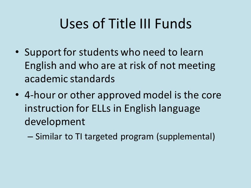 Uses of Title III Funds Support for students who need to learn English and who are at risk of not meeting academic standards 4-hour or other approved model is the core instruction for ELLs in English language development – Similar to TI targeted program (supplemental)