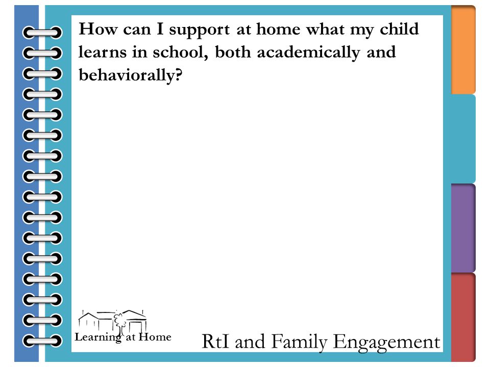 RtI and Family Engagement How can I support at home what my child learns in school, both academically and behaviorally.