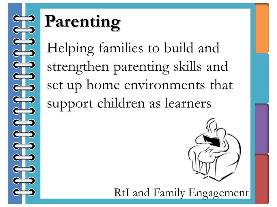RtI and Family Engagement Parenting Helping families to build and strengthen parenting skills and set up home environments that support children as learners