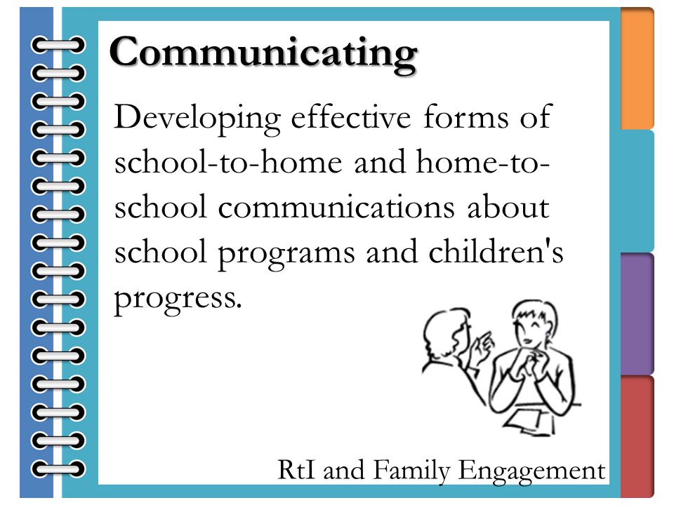 RtI and Family Engagement Developing effective forms of school-to-home and home-to- school communications about school programs and children s progress.