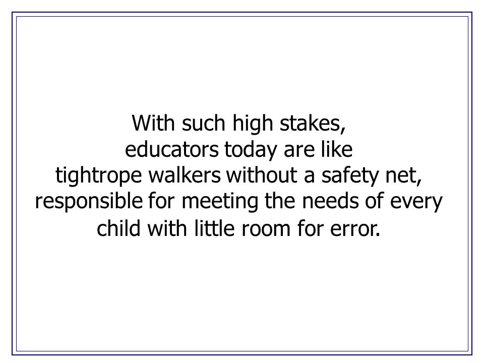 With such high stakes, educators today are like tightrope walkers without a safety net, responsible for meeting the needs of every child with little room for error.