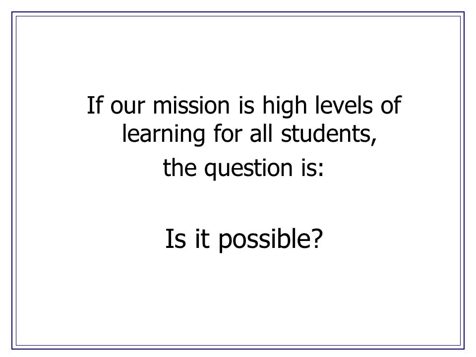 If our mission is high levels of learning for all students, the question is: Is it possible