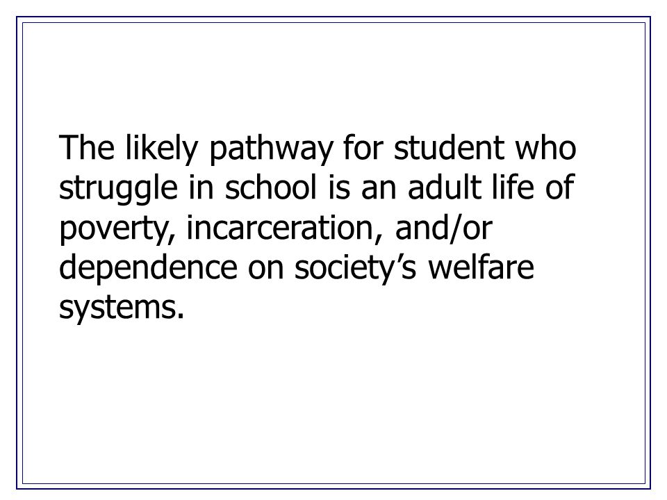 The likely pathway for student who struggle in school is an adult life of poverty, incarceration, and/or dependence on society’s welfare systems.