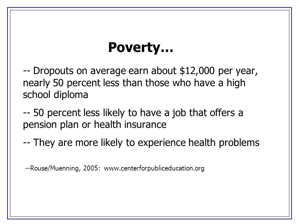 -- Dropouts on average earn about $12,000 per year, nearly 50 percent less than those who have a high school diploma percent less likely to have a job that offers a pension plan or health insurance -- They are more likely to experience health problems --Rouse/Muenning, 2005:   Poverty…