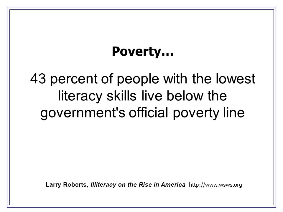 Poverty… 43 percent of people with the lowest literacy skills live below the government s official poverty line Larry Roberts, Illiteracy on the Rise in America