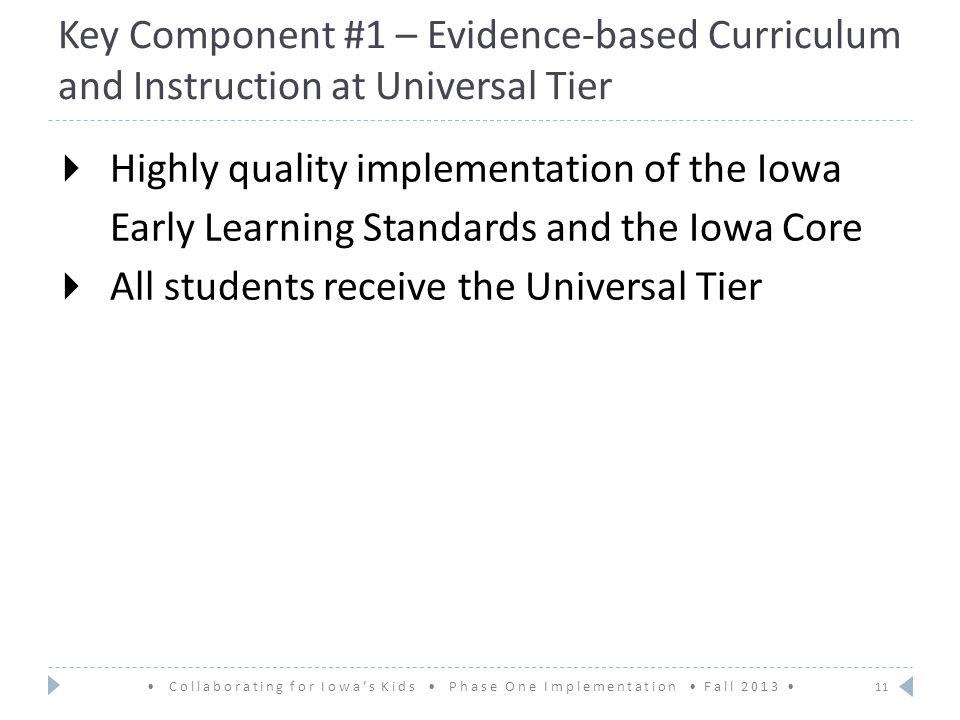 Key Component #1 – Evidence-based Curriculum and Instruction at Universal Tier  Highly quality implementation of the Iowa Early Learning Standards and the Iowa Core  All students receive the Universal Tier 11 Collaborating for Iowa’s Kids Phase One Implementation Fall 2013