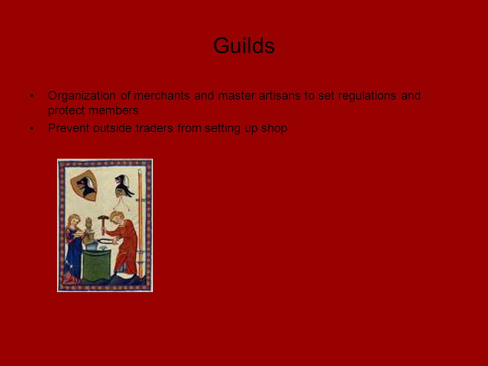 Guilds Organization of merchants and master artisans to set regulations and protect members Prevent outside traders from setting up shop