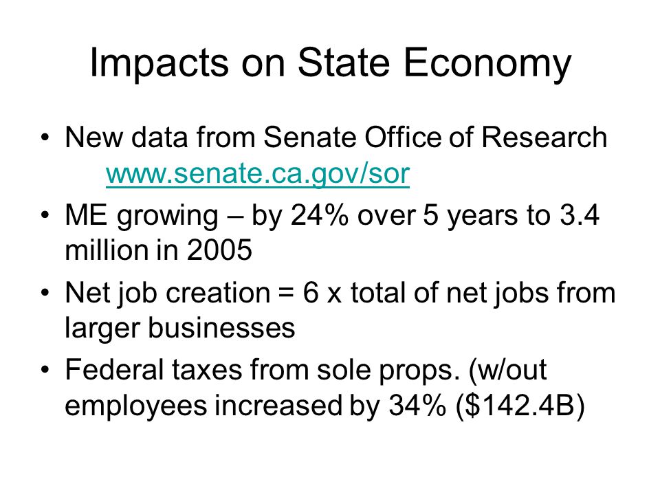 Impacts on State Economy New data from Senate Office of Research     ME growing – by 24% over 5 years to 3.4 million in 2005 Net job creation = 6 x total of net jobs from larger businesses Federal taxes from sole props.