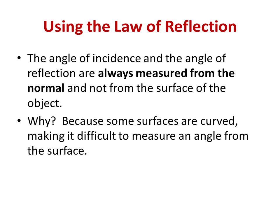 Using the Law of Reflection The angle of incidence and the angle of reflection are always measured from the normal and not from the surface of the object.