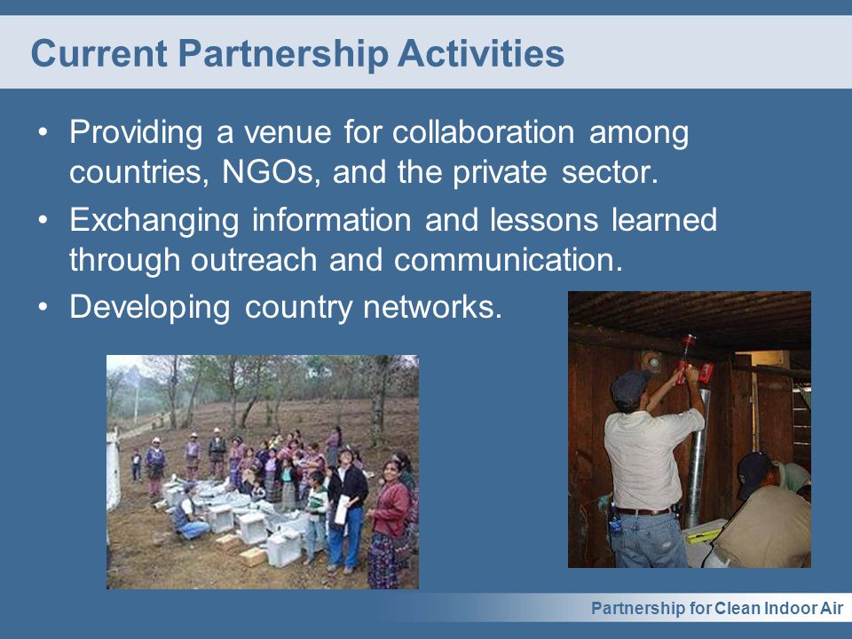 Partnership for Clean Indoor Air Current Partnership Activities Providing a venue for collaboration among countries, NGOs, and the private sector.