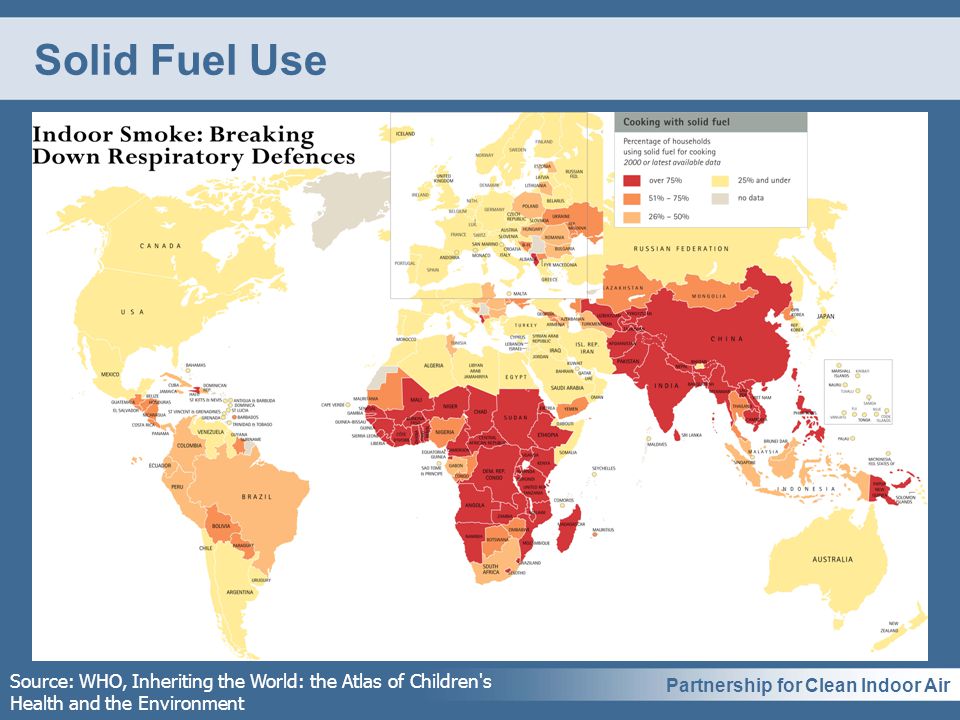 Partnership for Clean Indoor Air Solid Fuel Use Source: WHO, Inheriting the World: the Atlas of Children s Health and the Environment
