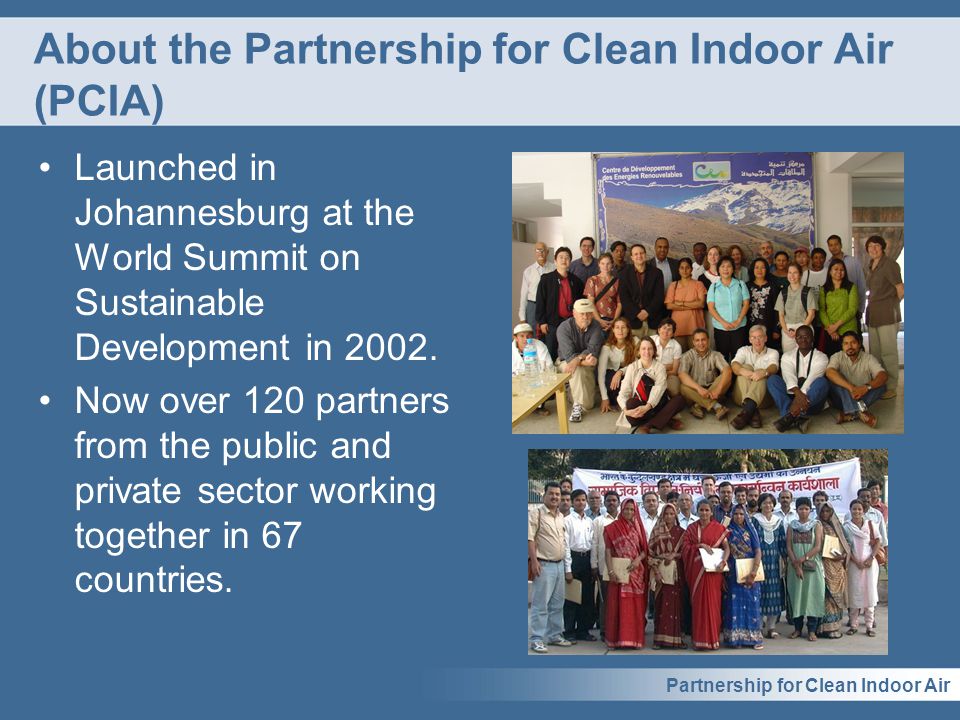 Partnership for Clean Indoor Air About the Partnership for Clean Indoor Air (PCIA) Launched in Johannesburg at the World Summit on Sustainable Development in 2002.