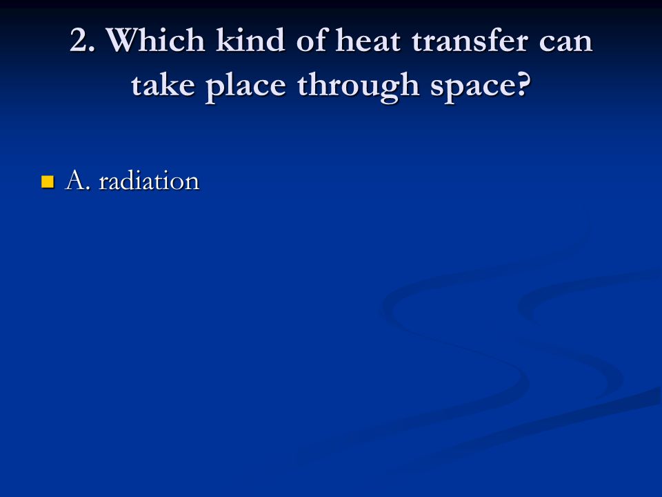 2. Which kind of heat transfer can take place through space A. radiation A. radiation