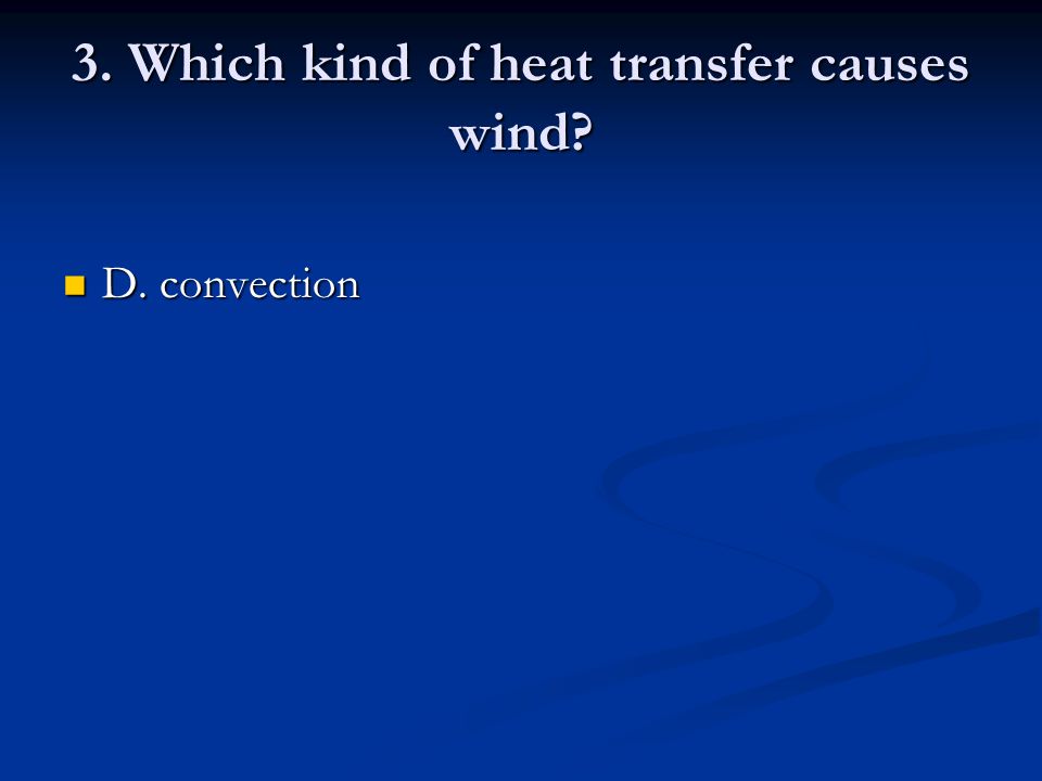 3. Which kind of heat transfer causes wind D. convection D. convection