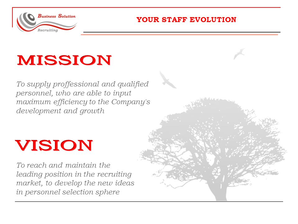 YOUR STAFF EVOLUTION To supply proffessional and qualified personnel, who are able to input maximum efficiency to the Company s development and growth To reach and maintain the leading position in the recruiting market, to develop the new ideas in personnel selection sphere