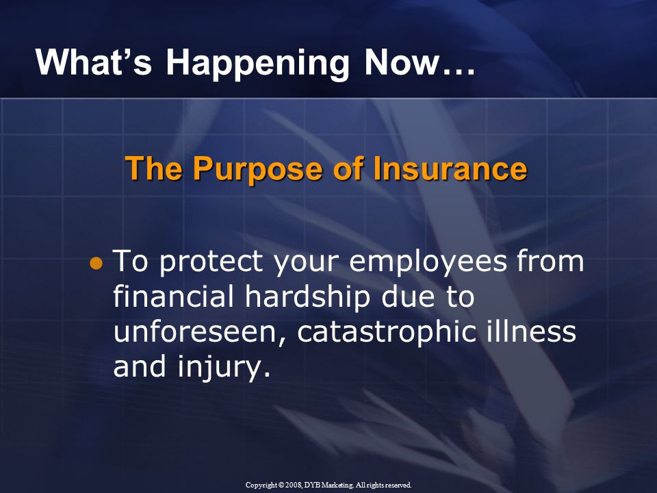 The Purpose of Insurance What’s Happening Now… To protect your employees from financial hardship due to unforeseen, catastrophic illness and injury.