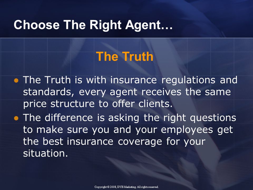 Choose The Right Agent… The Truth is with insurance regulations and standards, every agent receives the same price structure to offer clients.