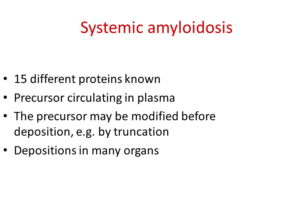 Systemic amyloidosis 15 different proteins known Precursor circulating in plasma The precursor may be modified before deposition, e.g.