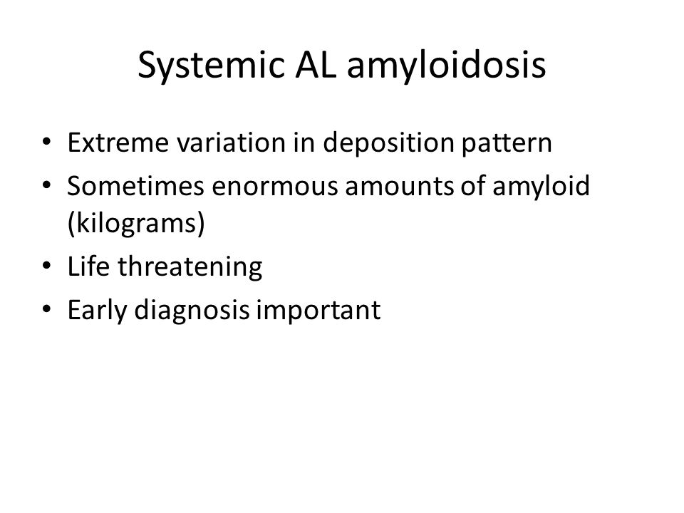 Systemic AL amyloidosis Extreme variation in deposition pattern Sometimes enormous amounts of amyloid (kilograms) Life threatening Early diagnosis important