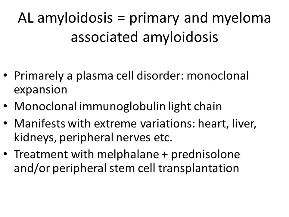 AL amyloidosis = primary and myeloma associated amyloidosis Primarely a plasma cell disorder: monoclonal expansion Monoclonal immunoglobulin light chain Manifests with extreme variations: heart, liver, kidneys, peripheral nerves etc.