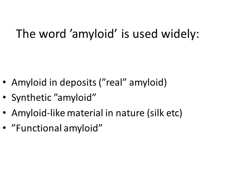 The word ’amyloid’ is used widely: Amyloid in deposits ( real amyloid) Synthetic amyloid Amyloid-like material in nature (silk etc) Functional amyloid