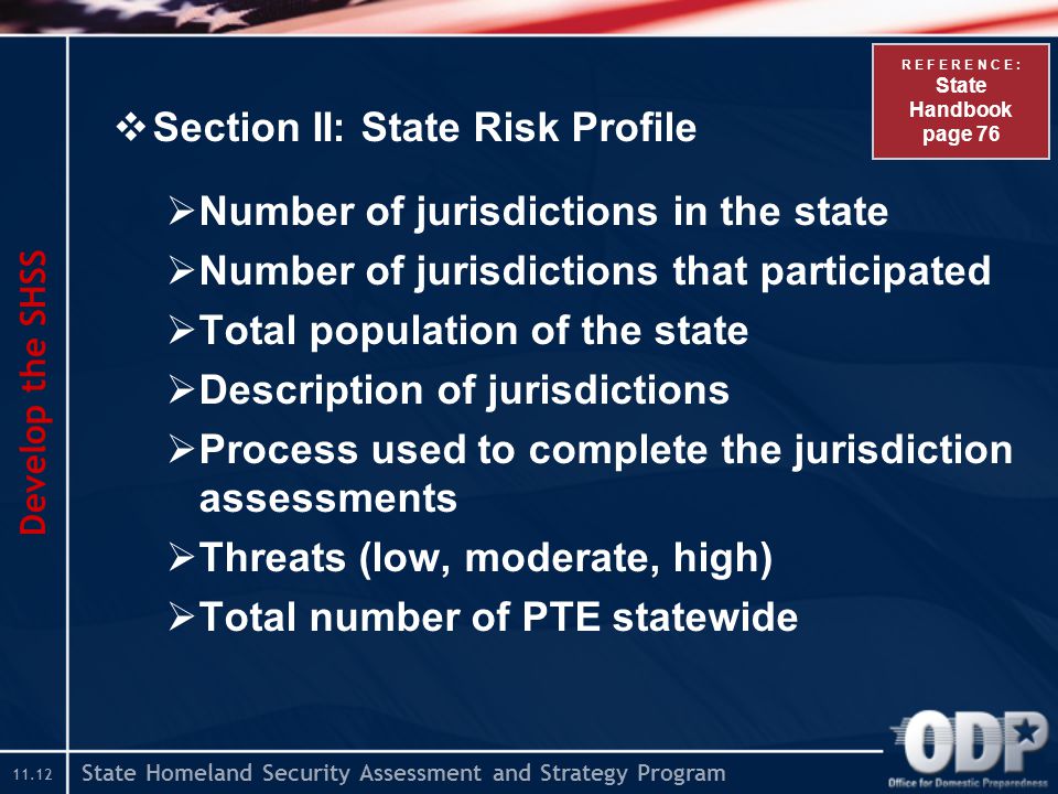 State Homeland Security Assessment and Strategy Program  Section II: State Risk Profile  Number of jurisdictions in the state  Number of jurisdictions that participated  Total population of the state  Description of jurisdictions  Process used to complete the jurisdiction assessments  Threats (low, moderate, high)  Total number of PTE statewide Develop the SHSS R E F E R E N C E : State Handbook page 76