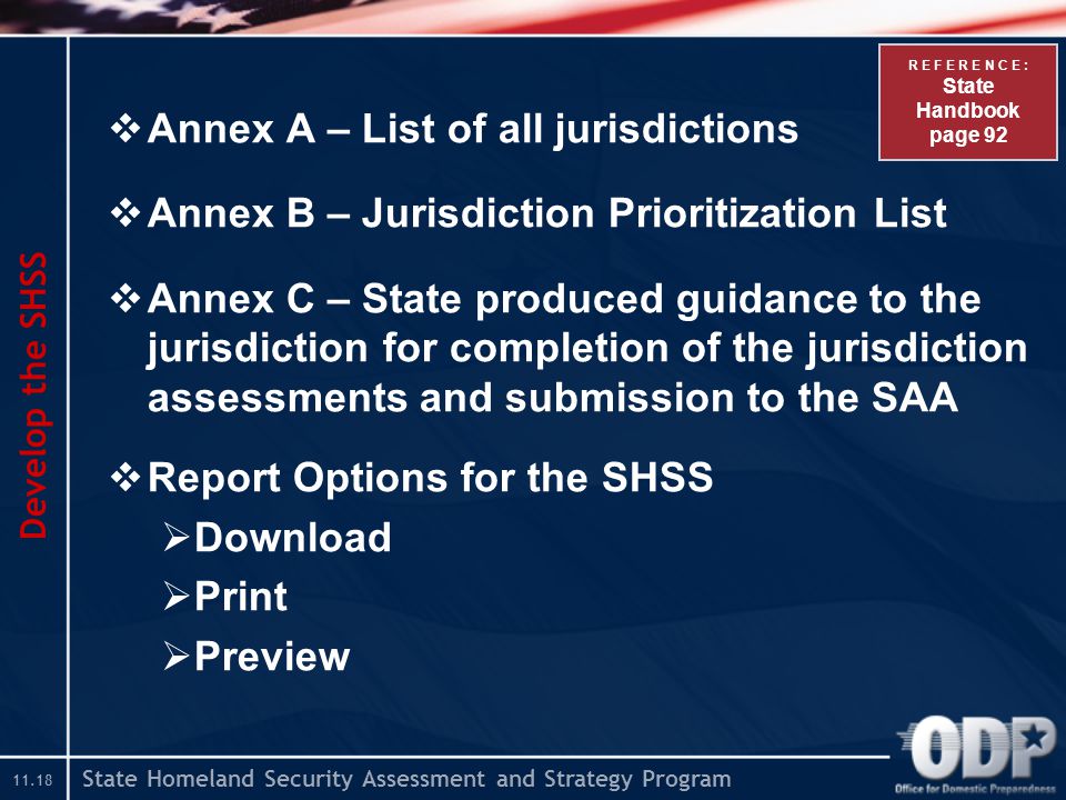 State Homeland Security Assessment and Strategy Program  Annex A – List of all jurisdictions  Annex B – Jurisdiction Prioritization List  Annex C – State produced guidance to the jurisdiction for completion of the jurisdiction assessments and submission to the SAA  Report Options for the SHSS  Download  Print  Preview Develop the SHSS R E F E R E N C E : State Handbook page 92