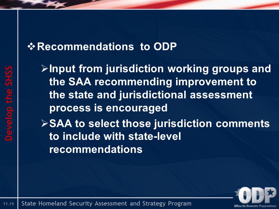 State Homeland Security Assessment and Strategy Program  Recommendations to ODP  Input from jurisdiction working groups and the SAA recommending improvement to the state and jurisdictional assessment process is encouraged  SAA to select those jurisdiction comments to include with state-level recommendations Develop the SHSS