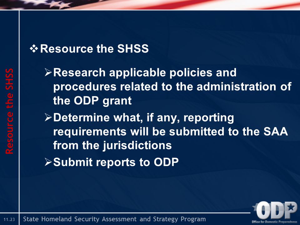 State Homeland Security Assessment and Strategy Program  Resource the SHSS  Research applicable policies and procedures related to the administration of the ODP grant  Determine what, if any, reporting requirements will be submitted to the SAA from the jurisdictions  Submit reports to ODP Resource the SHSS