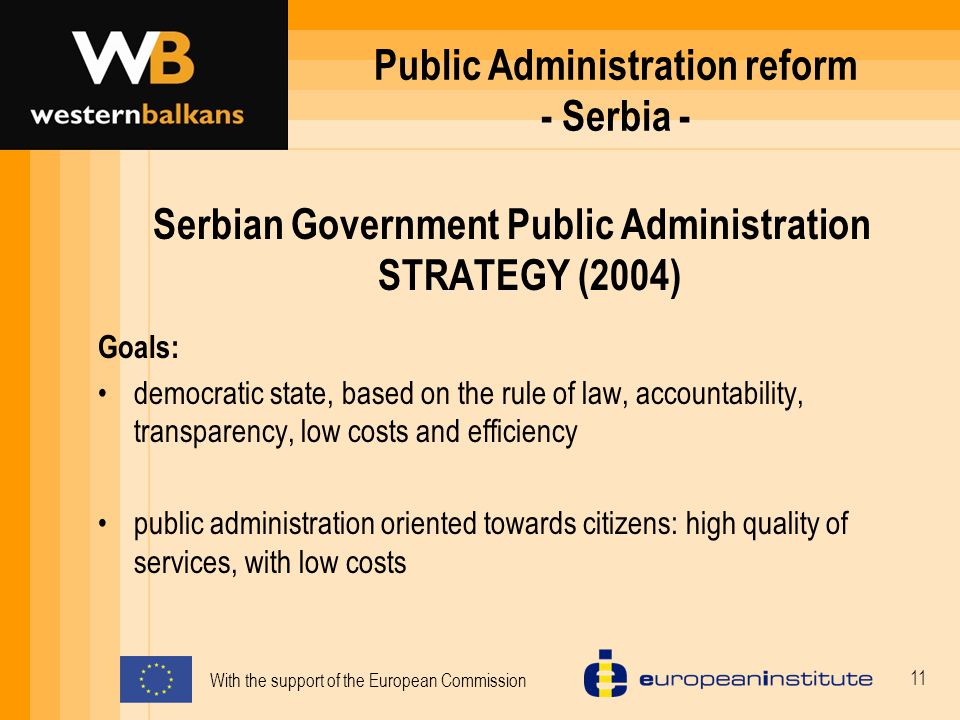 With the support of the European Commission 11 Public Administration reform - Serbia - Serbian Government Public Administration STRATEGY (2004) Goals: democratic state, based on the rule of law, accountability, transparency, low costs and efficiency public administration oriented towards citizens: high quality of services, with low costs
