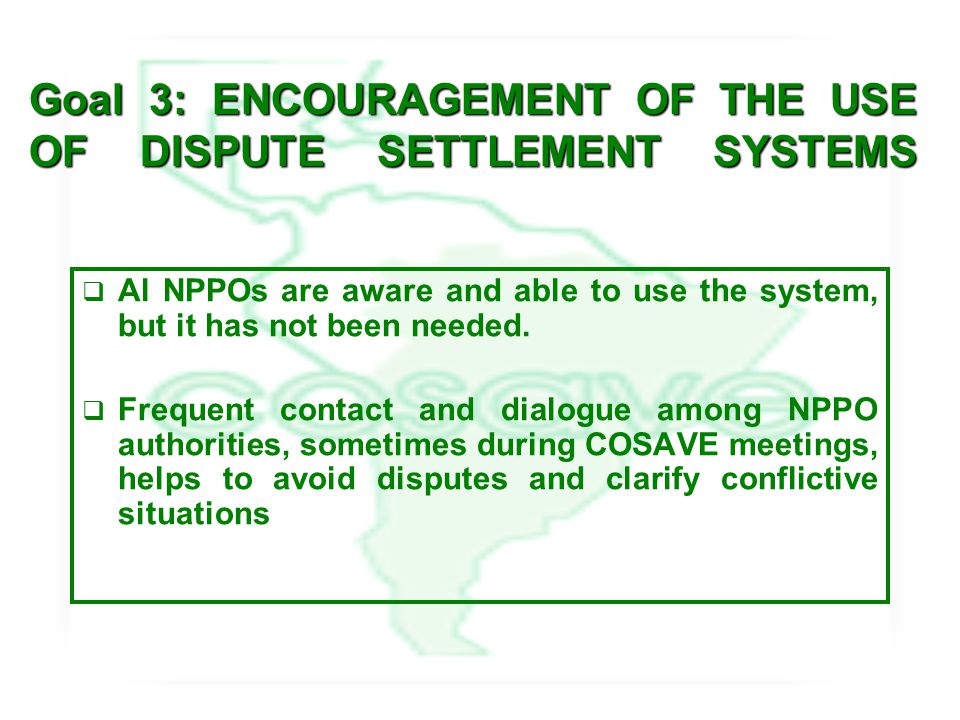 Goal 3: ENCOURAGEMENT OF THE USE OF DISPUTE SETTLEMENT SYSTEMS  Al NPPOs are aware and able to use the system, but it has not been needed.