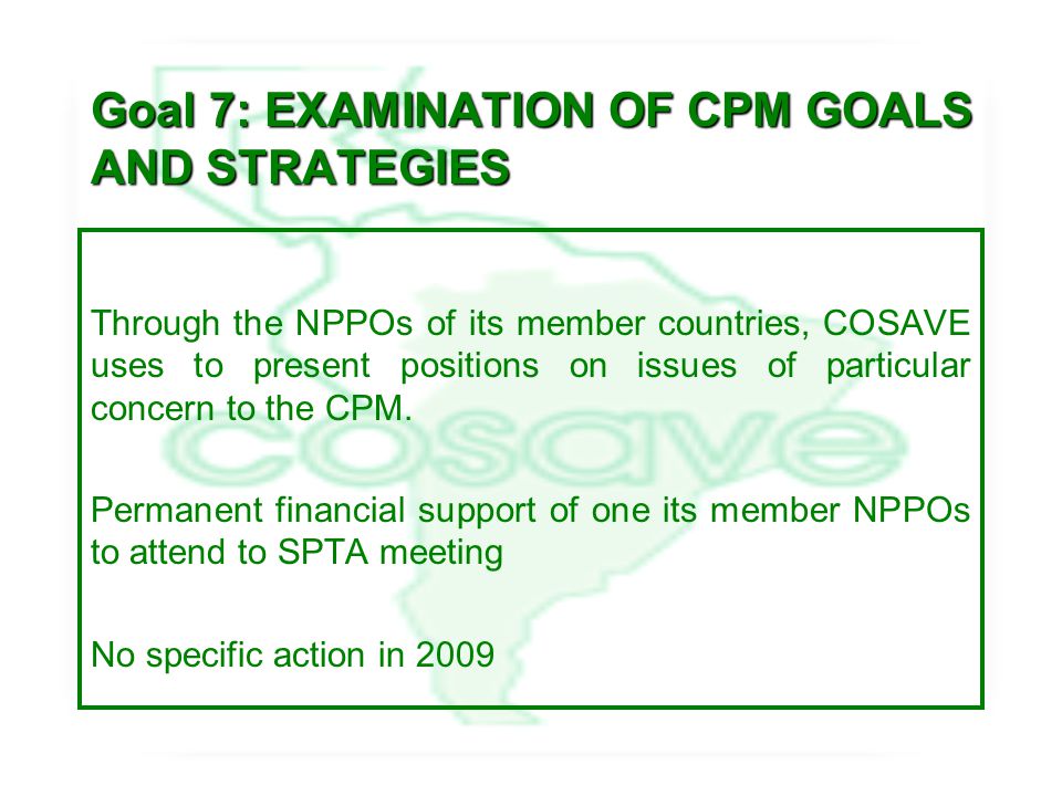 Goal 7: EXAMINATION OF CPM GOALS AND STRATEGIES Through the NPPOs of its member countries, COSAVE uses to present positions on issues of particular concern to the CPM.