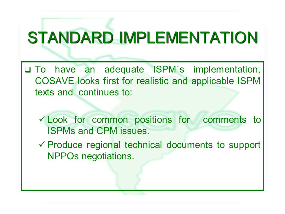 STANDARD IMPLEMENTATION  To have an adequate ISPM´s implementation, COSAVE looks first for realistic and applicable ISPM texts and continues to: Look for common positions for comments to ISPMs and CPM issues.