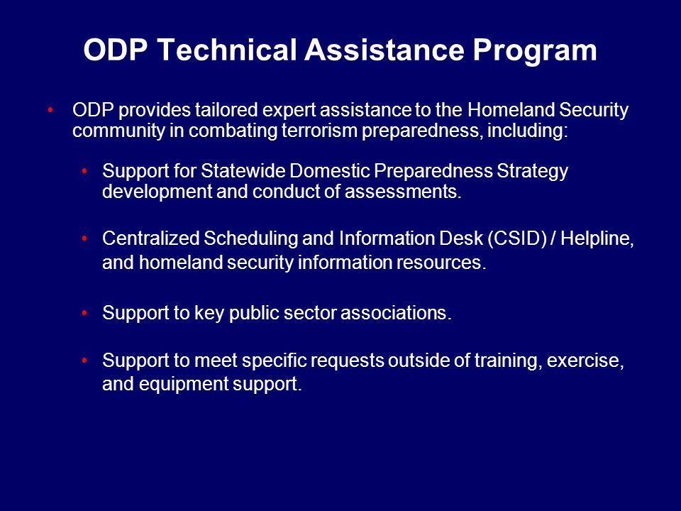 ODP Technical Assistance Program ODP provides tailored expert assistance to the Homeland Security community in combating terrorism preparedness, including: Support for Statewide Domestic Preparedness Strategy development and conduct of assessments.