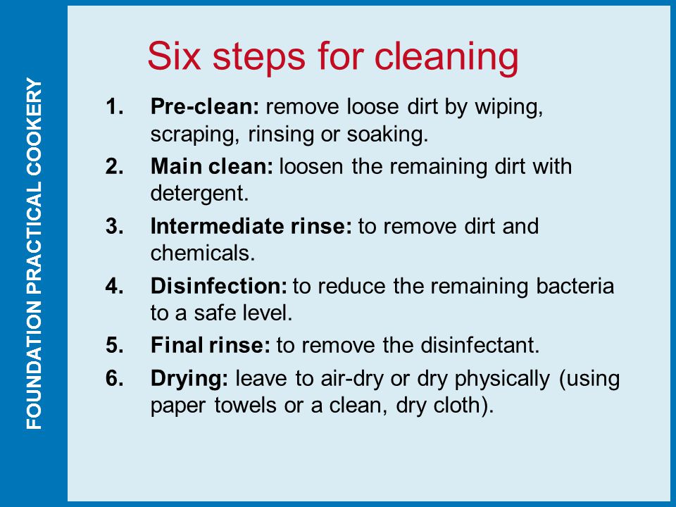FOUNDATION PRACTICAL COOKERY Six steps for cleaning 1.Pre-clean: remove loose dirt by wiping, scraping, rinsing or soaking.