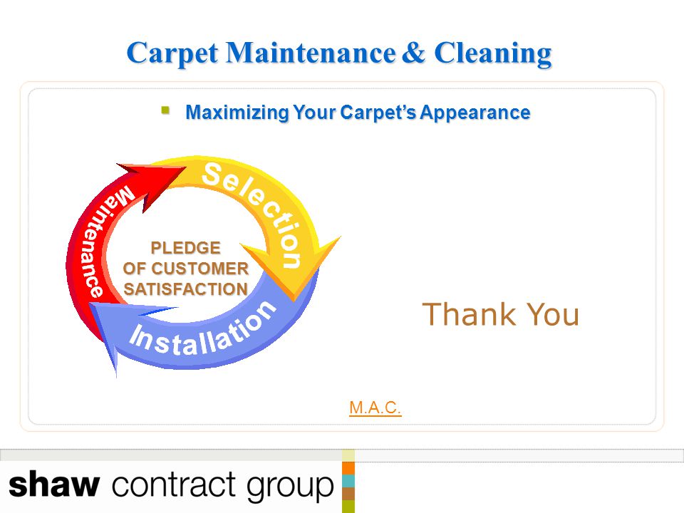 Carpet Maintenance & Cleaning Thank You  Maximizing Your Carpet’s Appearance PLEDGE OF CUSTOMER SATISFACTION M.A.C.