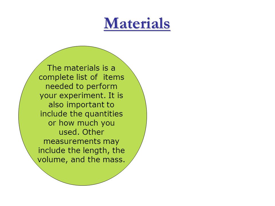 Materials The materials is a complete list of items needed to perform your experiment.