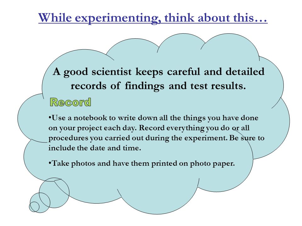 While experimenting, think about this… A good scientist keeps careful and detailed records of findings and test results.