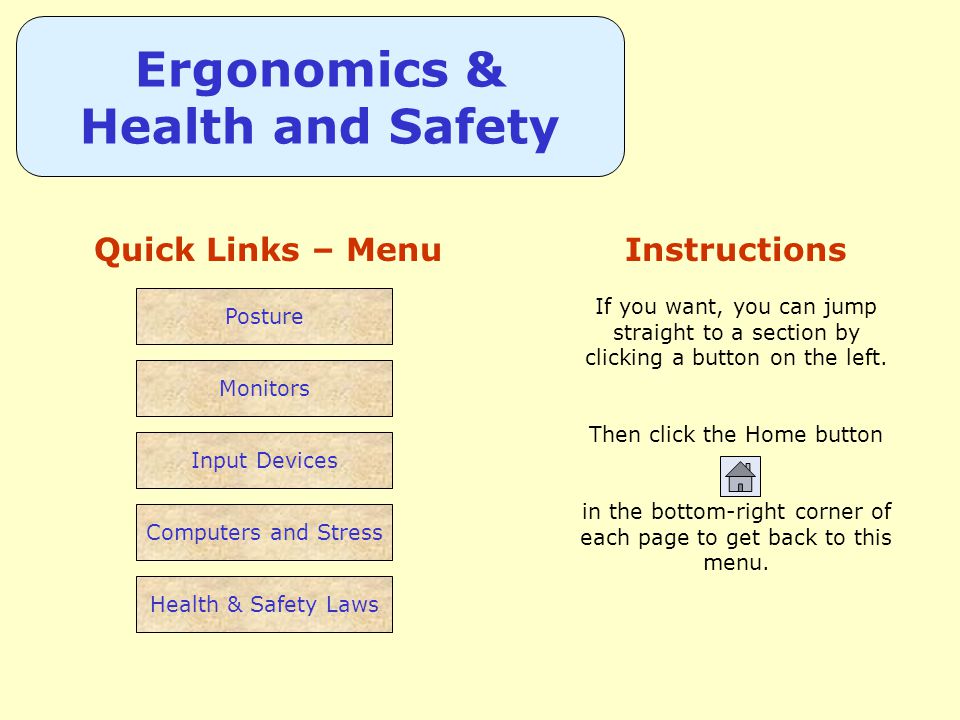 Ergonomics & Health and Safety Quick Links – Menu Monitors Input Devices Posture Computers and Stress Health & Safety Laws Instructions If you want, you can jump straight to a section by clicking a button on the left.