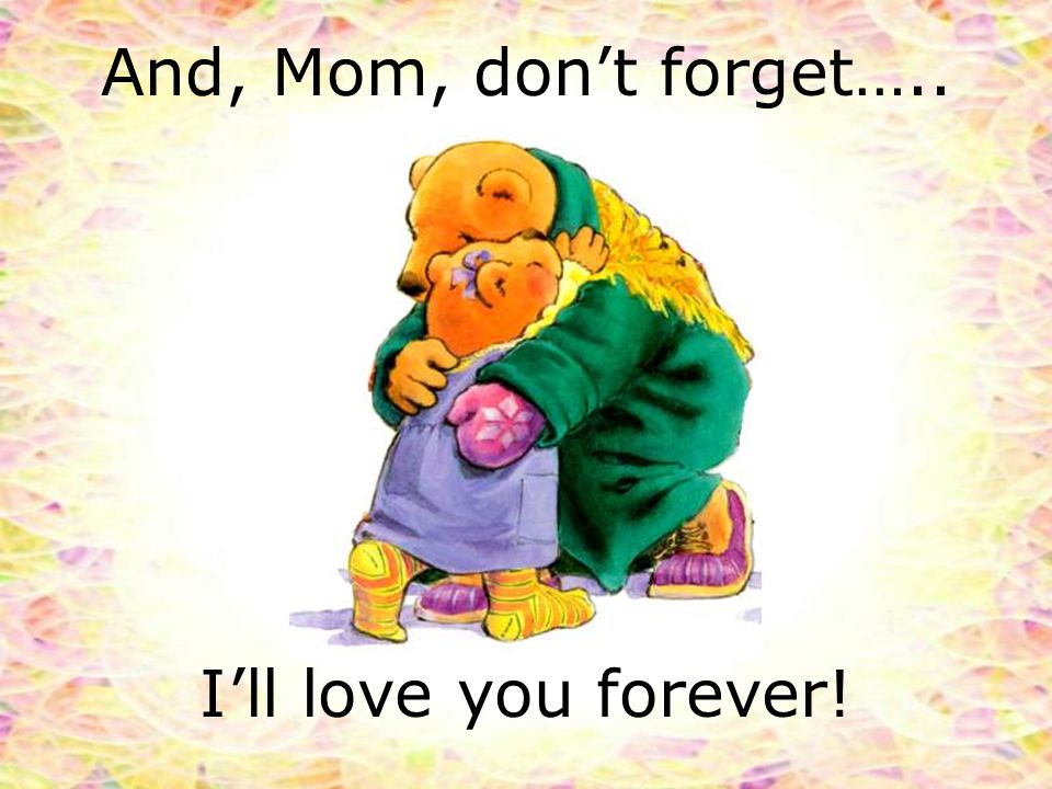 And, Mom, don’t forget….. I’ll love you forever!