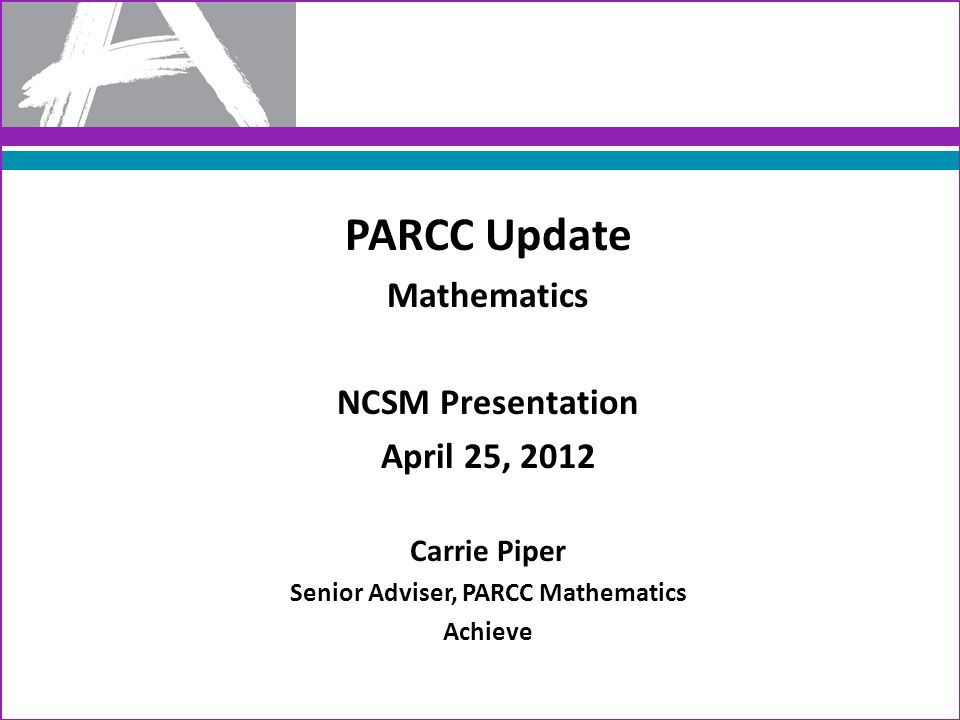 PARCC Update Mathematics NCSM Presentation April 25, 2012 Carrie Piper Senior Adviser, PARCC Mathematics Achieve