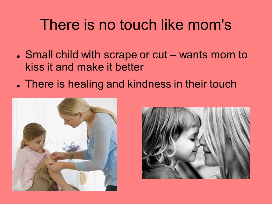 There is no touch like mom s Small child with scrape or cut – wants mom to kiss it and make it better There is healing and kindness in their touch