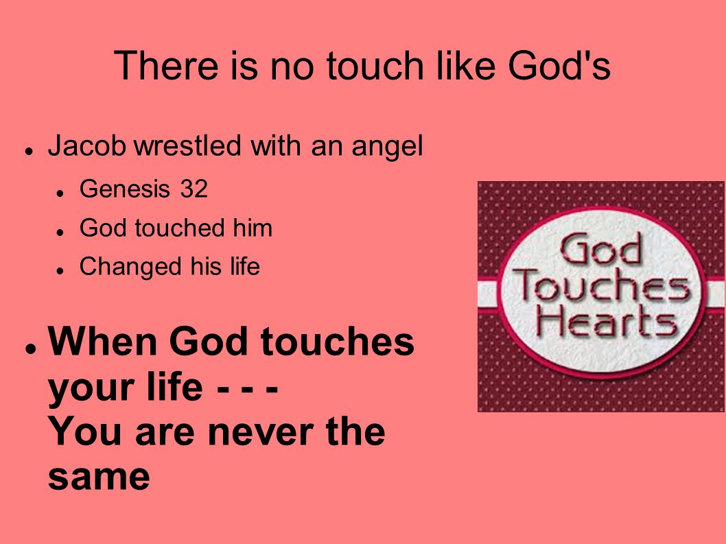 There is no touch like God s Jacob wrestled with an angel Genesis 32 God touched him Changed his life When God touches your life You are never the same