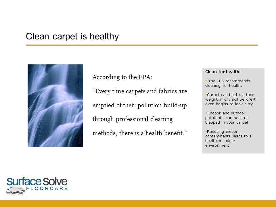 According to the EPA: Every time carpets and fabrics are emptied of their pollution build-up through professional cleaning methods, there is a health benefit. Clean carpet is healthy Clean for health:  The EPA recommends cleaning for health.