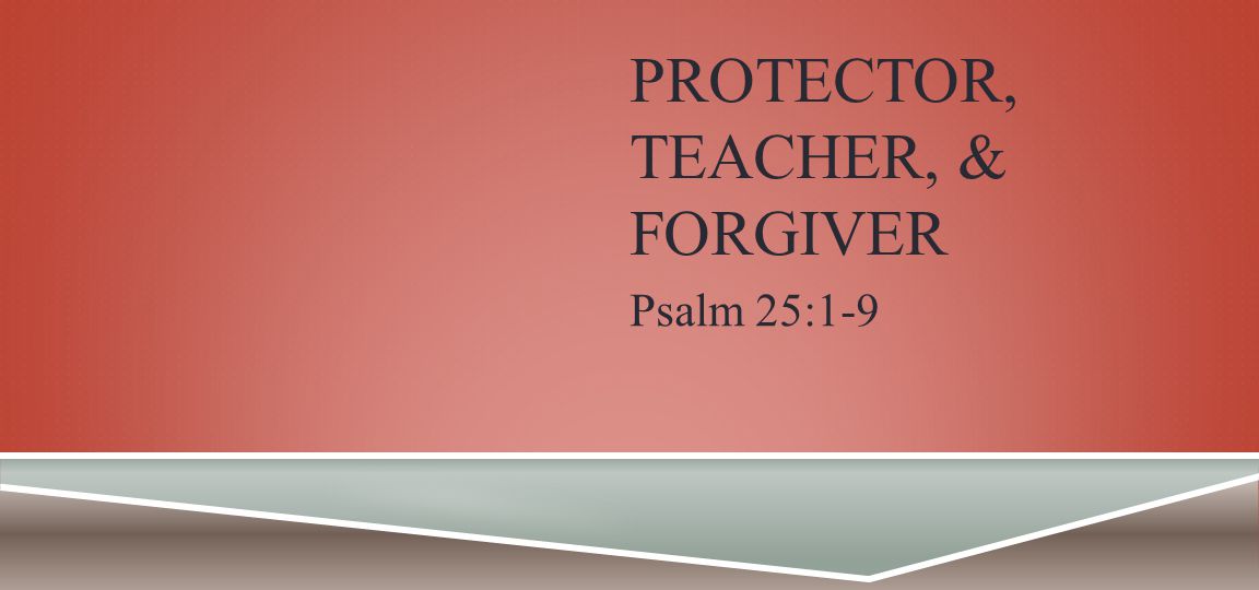 PROTECTOR, TEACHER, & FORGIVER Psalm 25:1-9