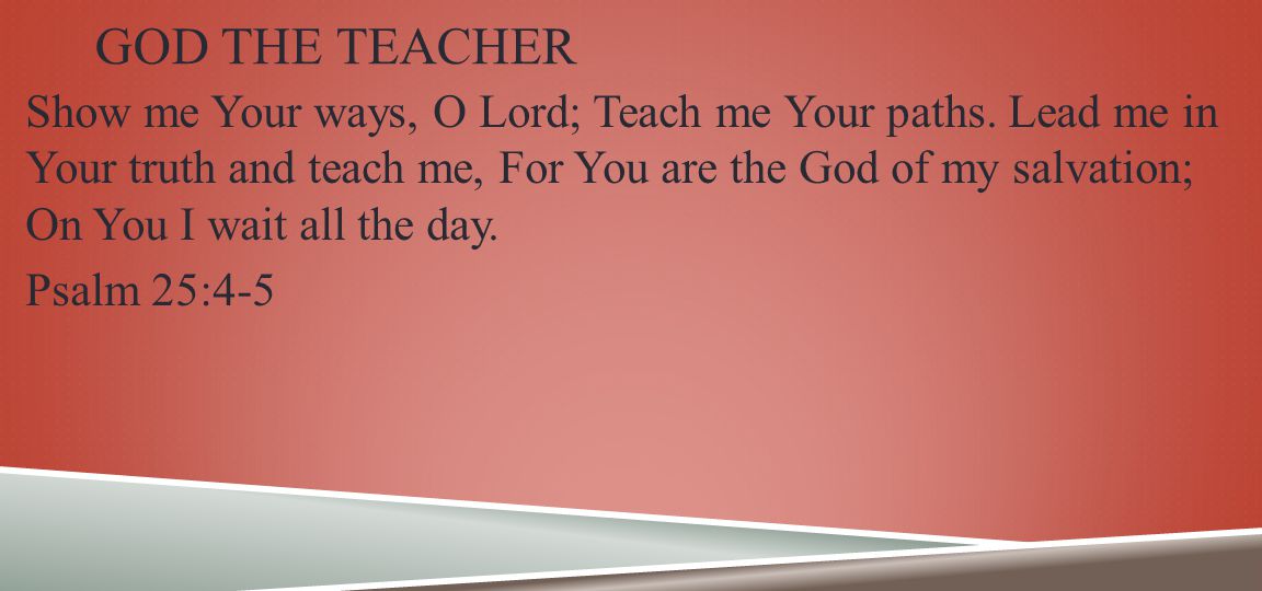 GOD THE TEACHER Show me Your ways, O Lord; Teach me Your paths.