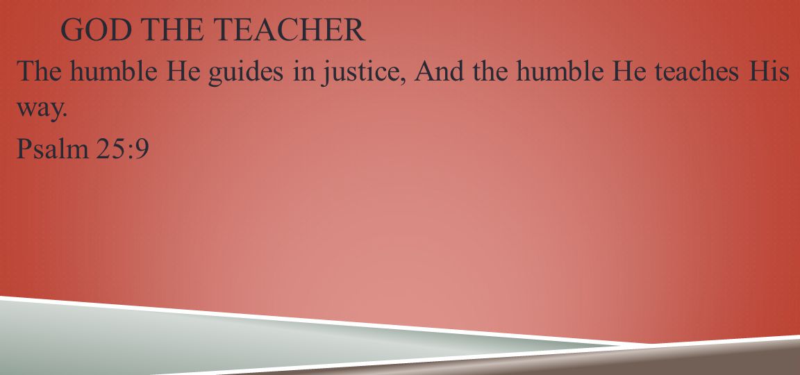GOD THE TEACHER The humble He guides in justice, And the humble He teaches His way. Psalm 25:9